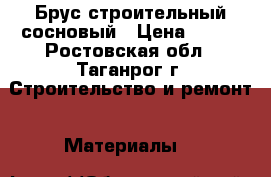 Брус строительный сосновый › Цена ­ 450 - Ростовская обл., Таганрог г. Строительство и ремонт » Материалы   